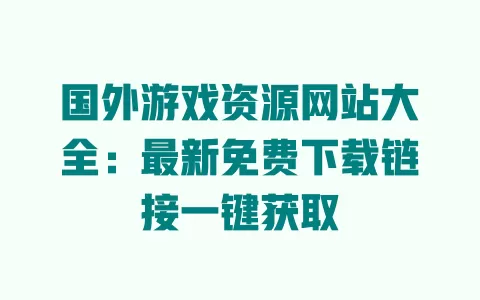 国外游戏资源网站大全:最新免费下载链接一键获取 一