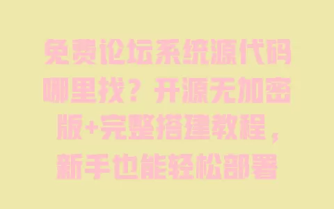 免费论坛系统源代码哪里找?开源无加密版+完整搭建教程,新手也能轻松部署 一