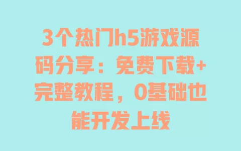 3个热门h5游戏源码分享:免费下载+完整教程,0基础也能开发上线 一