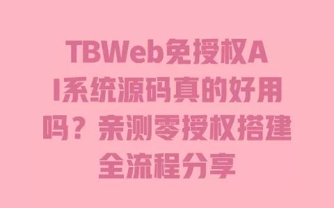 TBWeb免授权AI系统源码真的好用吗?亲测零授权搭建全流程分享 一