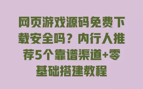 网页游戏源码免费下载安全吗?内行人推荐5个靠谱渠道+零基础搭建教程 一