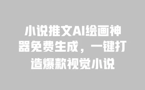 小说推文AI绘画神器免费生成,一键打造爆款视觉小说 一