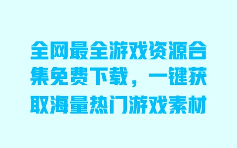 全网最全游戏资源合集免费下载,一键获取海量热门游戏素材 一