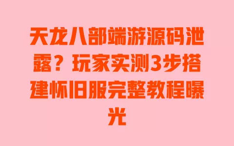 天龙八部端游源码泄露?玩家实测3步搭建怀旧服完整教程曝光 一