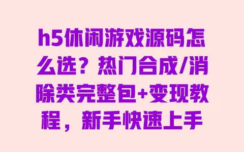 h5休闲游戏源码怎么选?热门合成/消除类完整包+变现教程,新手快速上手 一