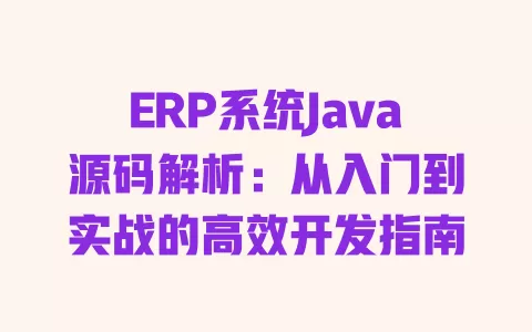 ERP系统Java源码解析:从入门到实战的高效开发指南 一