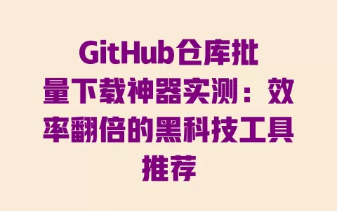 GitHub仓库批量下载神器实测：效率翻倍的黑科技工具推荐 一