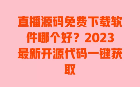 直播源码免费下载软件哪个好?2023最新开源代码一键获取 一