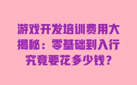 游戏开发培训费用大揭秘：零基础到入行究竟要花多少钱？ 一