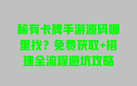 稀有卡牌手游源码哪里找?免费获取+搭建全流程避坑攻略 一