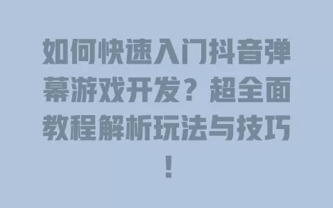 如何快速入门抖音弹幕游戏开发？超全面教程解析玩法与技巧！ 一