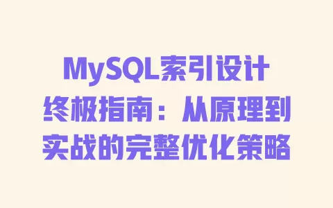 MySQL索引设计终极指南：从原理到实战的完整优化策略 一
