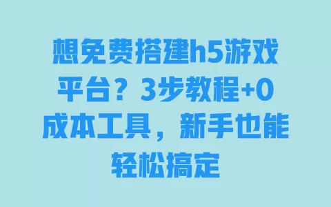 想免费搭建h5游戏平台?3步教程+0成本工具,新手也能轻松搞定 一