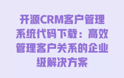 开源CRM客户管理系统代码下载：高效管理客户关系的企业级解决方案 一