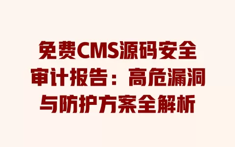 免费CMS源码安全审计报告:高危漏洞与防护方案全解析 一