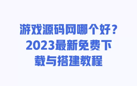 游戏源码网哪个好?2023最新免费下载与搭建教程 一