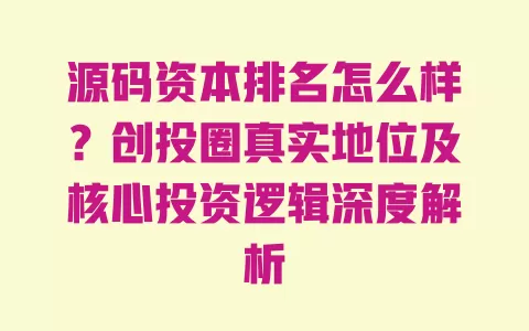 源码资本排名怎么样?创投圈真实地位及核心投资逻辑深度解析 一