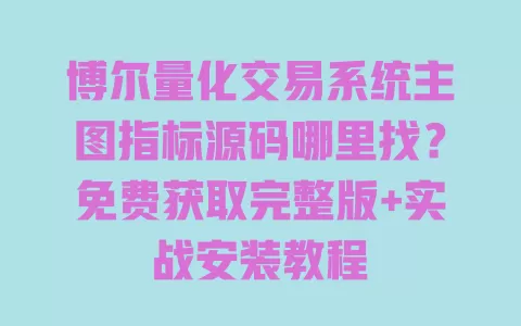 博尔量化交易系统主图指标源码哪里找?免费获取完整版+实战安装教程 一