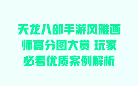 天龙八部手游风雅画师高分图大赏 玩家必看优质案例解析 一