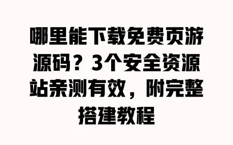 哪里能下载免费页游源码?3个安全资源站亲测有效,附完整搭建教程 一