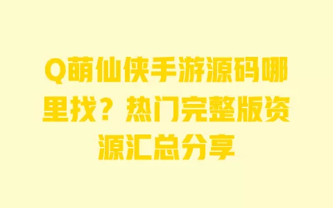 Q萌仙侠手游源码哪里找?热门完整版资源汇总分享 一