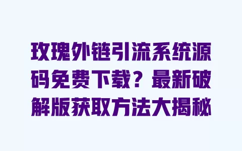 玫瑰外链引流系统源码免费下载?最新破解版获取方法大揭秘 一