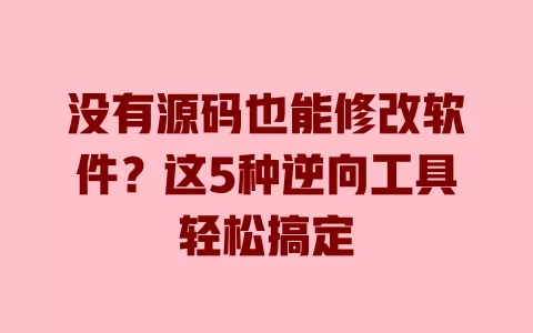 没有源码也能修改软件?这5种逆向工具轻松搞定 一