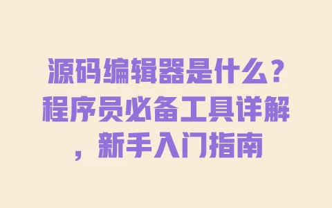 源码编辑器是什么?程序员必备工具详解,新手入门指南 一