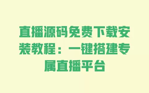 直播源码免费下载安装教程：一键搭建专属直播平台 一