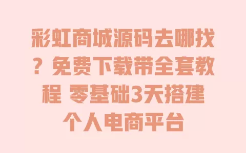 彩虹商城源码去哪找?免费下载带全套教程 零基础3天搭建个人电商平台 一