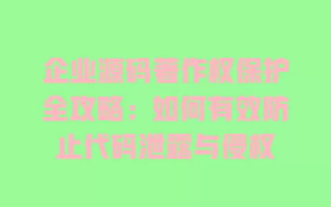 企业源码著作权保护全攻略：如何有效防止代码泄露与侵权 一