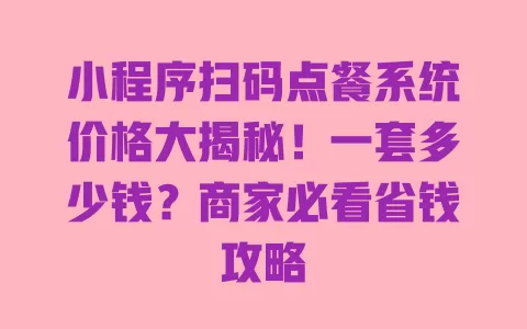 小程序扫码点餐系统价格大揭秘!一套多少钱?商家必看省钱攻略 一