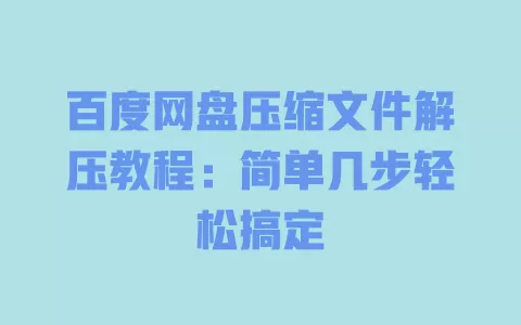 百度网盘压缩文件解压教程:简单几步轻松搞定 一