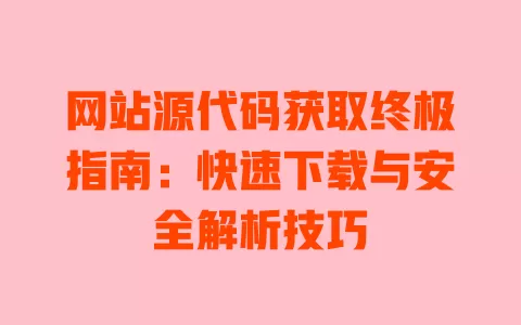 网站源代码获取终极指南:快速下载与安全解析技巧 一