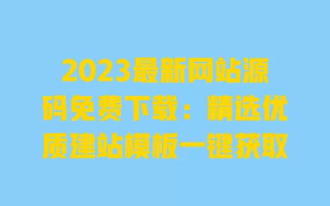 2023最新网站源码免费下载:精选优质建站模板一键获取 一