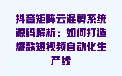 抖音矩阵云混剪系统源码解析:如何打造爆款短视频自动化生产线 一