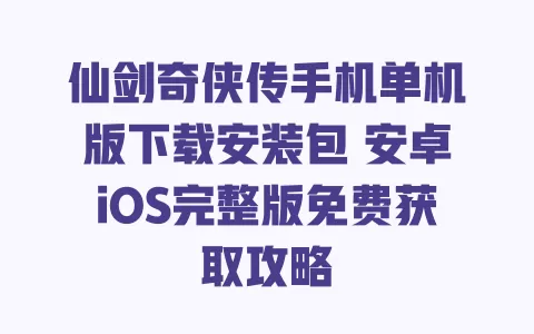仙剑奇侠传手机单机版下载安装包 安卓iOS完整版免费获取攻略 一