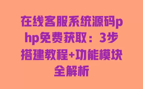 在线客服系统源码php免费获取:3步搭建教程+功能模块全解析 一