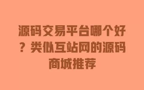 源码交易平台哪个好？类似互站网的源码商城推荐 一