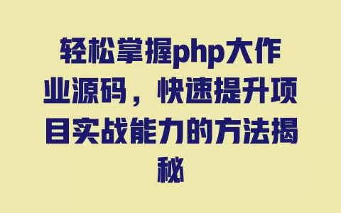 轻松掌握php大作业源码，快速提升项目实战能力的方法揭秘 一