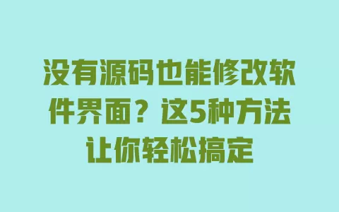 没有源码也能修改软件界面?这5种方法让你轻松搞定 一