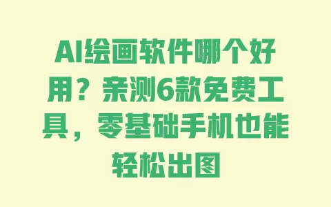 AI绘画软件哪个好用?亲测6款免费工具,零基础手机也能轻松出图 一