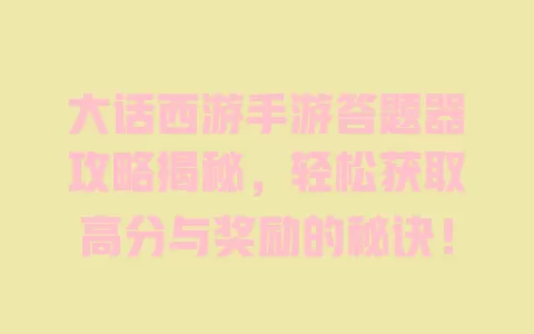 大话西游手游答题器攻略揭秘,轻松获取高分与奖励的秘诀! 一