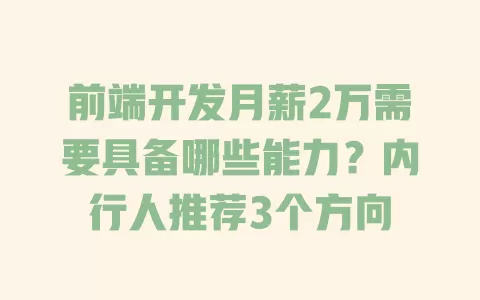 前端开发月薪2万需要具备哪些能力?内行人推荐3个方向 一