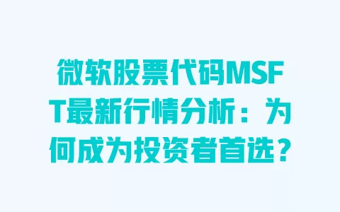 微软股票代码MSFT最新行情分析:为何成为投资者首选? 一
