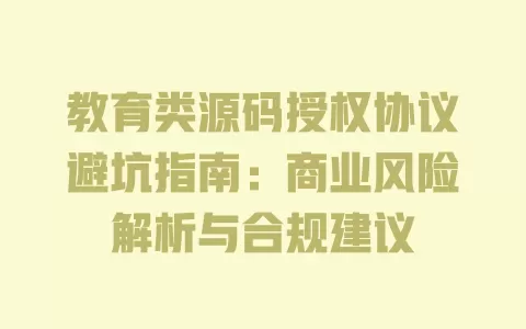教育类源码授权协议避坑指南:商业风险解析与合规建议 一