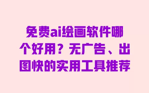 免费ai绘画软件哪个好用?无广告、出图快的实用工具推荐 一