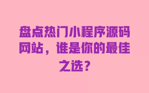 盘点热门小程序源码网站,谁是你的最佳之选? 一