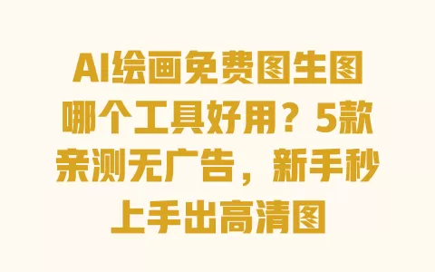 AI绘画免费图生图哪个工具好用?5款亲测无广告,新手秒上手出高清图 一