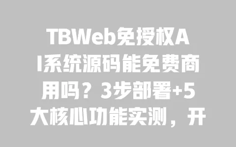 TBWeb免授权AI系统源码能免费商用吗?3步部署+5大核心功能实测,开发者必藏干货 一